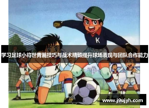 学习足球小将世青篇技巧与战术精髓提升球场表现与团队合作能力