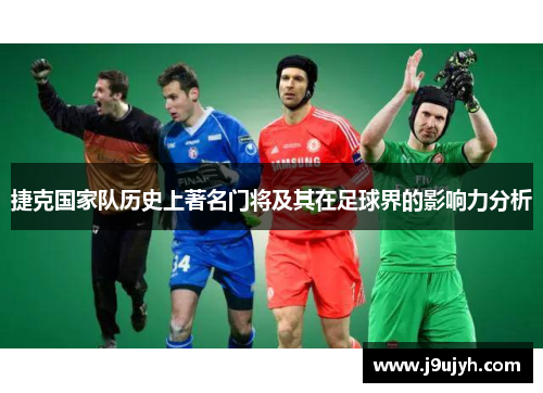 捷克国家队历史上著名门将及其在足球界的影响力分析