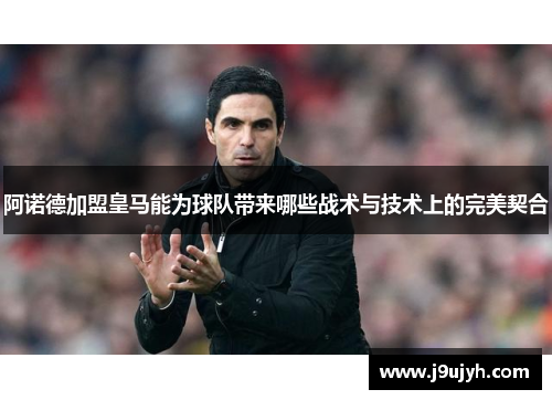 阿诺德加盟皇马能为球队带来哪些战术与技术上的完美契合
