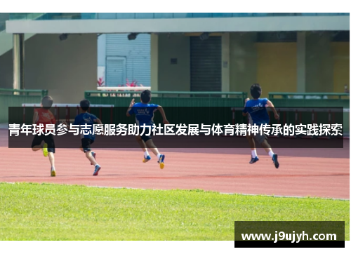 青年球员参与志愿服务助力社区发展与体育精神传承的实践探索