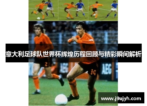 意大利足球队世界杯辉煌历程回顾与精彩瞬间解析