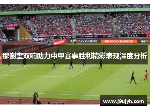 穆谢奎双响助力中甲赛事胜利精彩表现深度分析