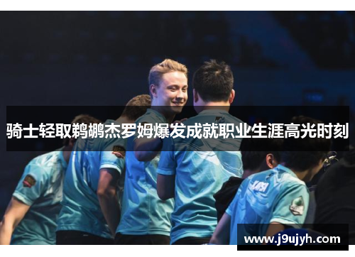 骑士轻取鹈鹕杰罗姆爆发成就职业生涯高光时刻