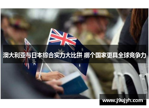 澳大利亚与日本综合实力大比拼 哪个国家更具全球竞争力