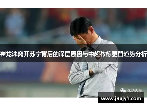 崔龙洙离开苏宁背后的深层原因与中超教练更替趋势分析