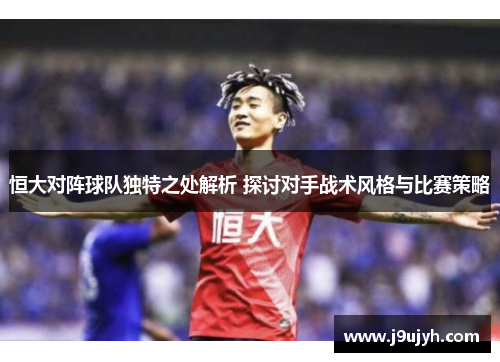 恒大对阵球队独特之处解析 探讨对手战术风格与比赛策略