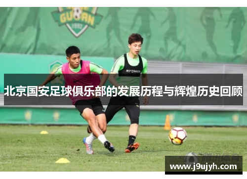 北京国安足球俱乐部的发展历程与辉煌历史回顾
