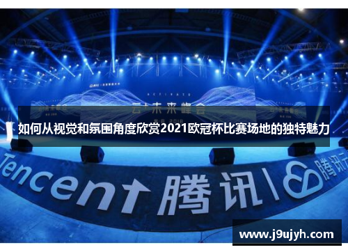 如何从视觉和氛围角度欣赏2021欧冠杯比赛场地的独特魅力