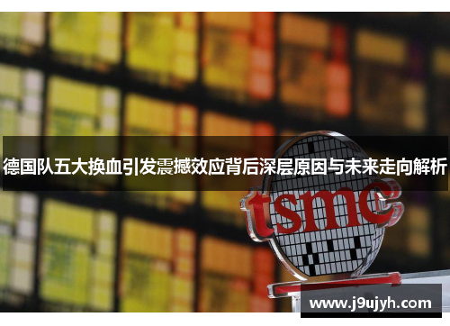 德国队五大换血引发震撼效应背后深层原因与未来走向解析