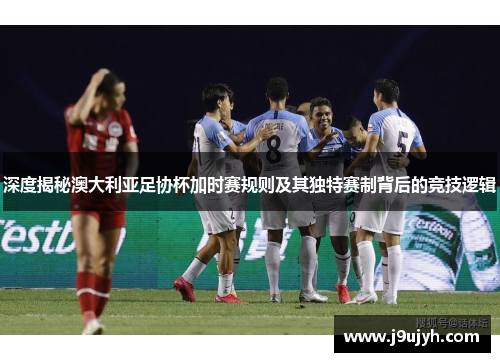 深度揭秘澳大利亚足协杯加时赛规则及其独特赛制背后的竞技逻辑
